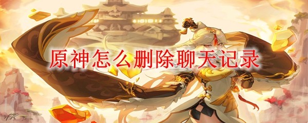 原神怎样删除聊天记录不被恢复到手机_原神聊天纪录删除教程