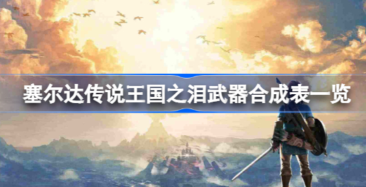 塞尔达传说王国之泪武器合成配方有哪些 塞尔达传说王国之泪武器合成表图片汇总