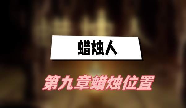 蜡烛人第九章蜡烛在哪-蜡烛人第九章蜡烛位置大全